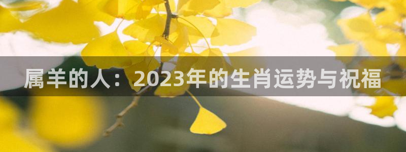 U8国际体育官网注册：属羊的人：2023年的生肖运势与祝福