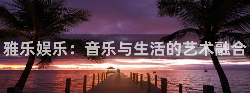 U8国际体育凯捷代理注册：雅乐娱乐：音乐与生活的艺术融合