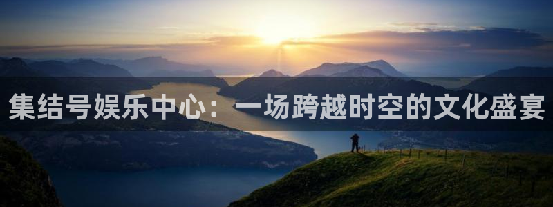 U8国际体育网页版入口：集结号娱乐中心：一场跨越时空的文化盛宴