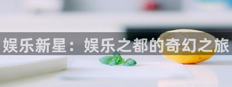 U8国际体育在线注册：娱乐新星：娱乐之都的奇幻之旅
