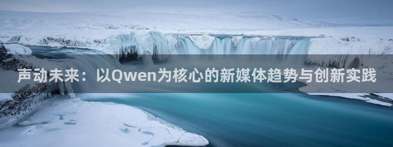 U8国际2平台：声动未来：以Qwen为核心的新媒体趋势与创新实践
