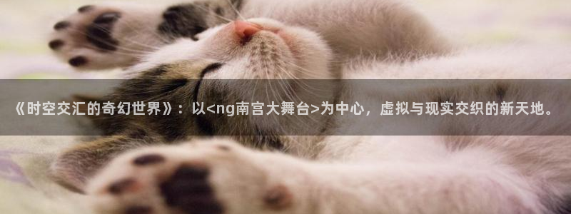 U8国际能源：《时空交汇的奇幻世界》：以<ng南宫大舞台>为中心，虚拟与现实交织的新天地。