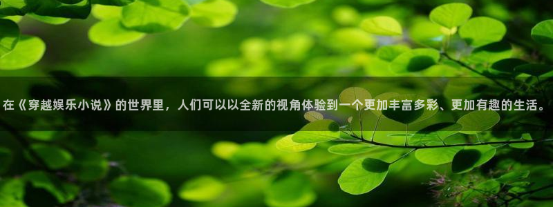 U8国际体育娱乐注册链接：在《穿越娱乐小说》的世界里，人们可以以全新的视角体验到一个更加丰富多彩、更加有趣的生活。