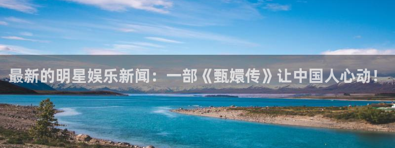 U8国际体育官网注册：最新的明星娱乐新闻：一部《甄嬛传》让中国人心动！