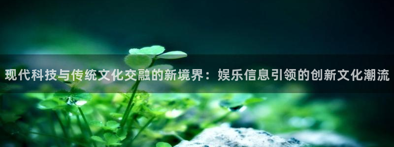 U8国际平台开户：现代科技与传统文化交融的新境界：娱乐信息引领的创新文化潮流