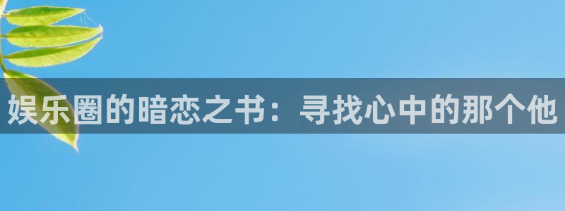 东莞市U8国际电子科技有限公司：娱乐圈的暗恋之书：寻找心中的那个他