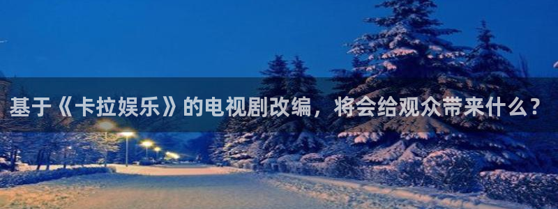 U8国际登录界面入口：基于《卡拉娱乐》的电视剧改编，将会给观众带来什么？
