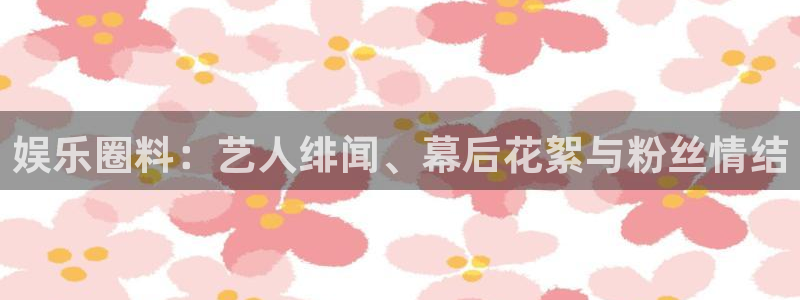 U8国际凯捷平台：娱乐圈料：艺人绯闻、幕后花絮与粉丝情结