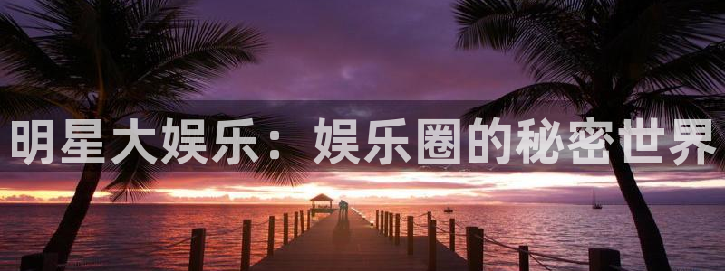 U8国际体育app下载：明星大娱乐：娱乐圈的秘密世界