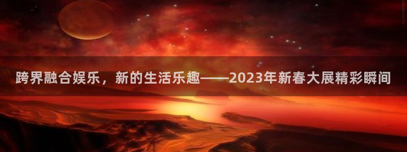 U8国际体育凯捷代理注册：跨界融合娱乐，新的生活乐趣——2023年新春大展精彩瞬间