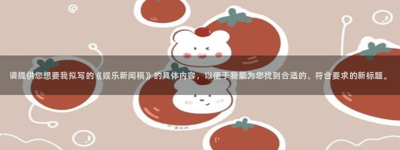 U8国际平台：请提供您想要我拟写的《娱乐新闻稿》的具体内容，以便于我能为您找到合适的、符合要求的新标题。